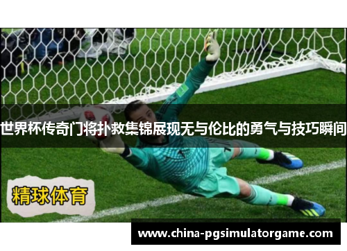 世界杯传奇门将扑救集锦展现无与伦比的勇气与技巧瞬间