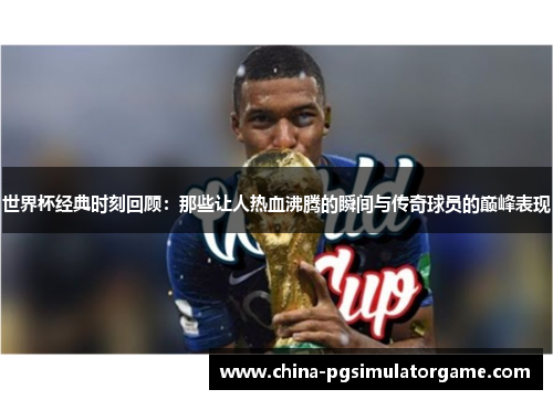 世界杯经典时刻回顾：那些让人热血沸腾的瞬间与传奇球员的巅峰表现