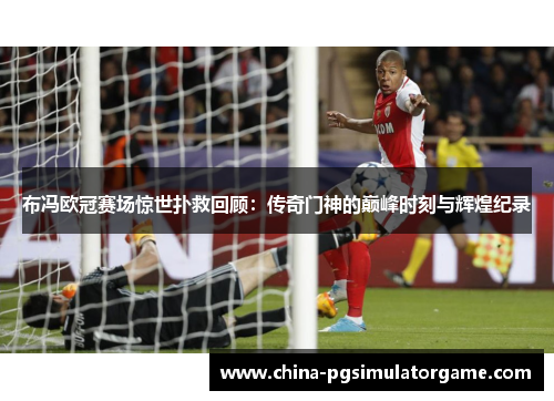 布冯欧冠赛场惊世扑救回顾：传奇门神的巅峰时刻与辉煌纪录