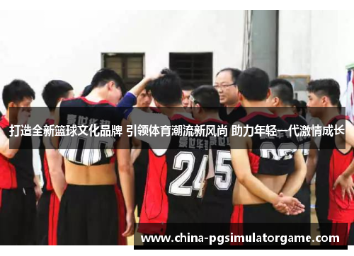 打造全新篮球文化品牌 引领体育潮流新风尚 助力年轻一代激情成长