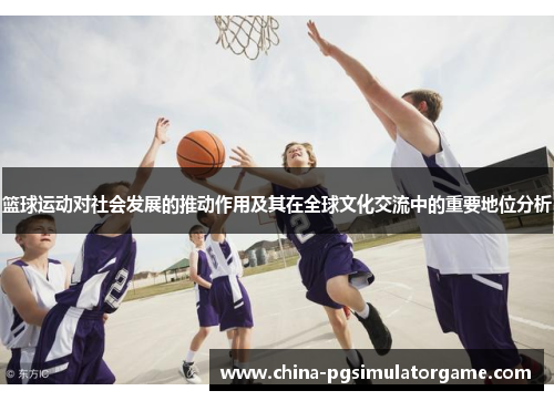 篮球运动对社会发展的推动作用及其在全球文化交流中的重要地位分析