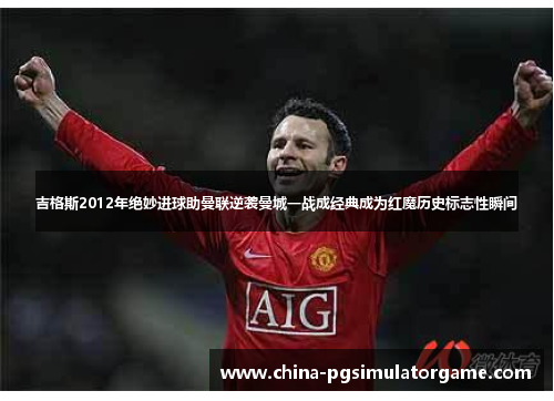 吉格斯2012年绝妙进球助曼联逆袭曼城一战成经典成为红魔历史标志性瞬间