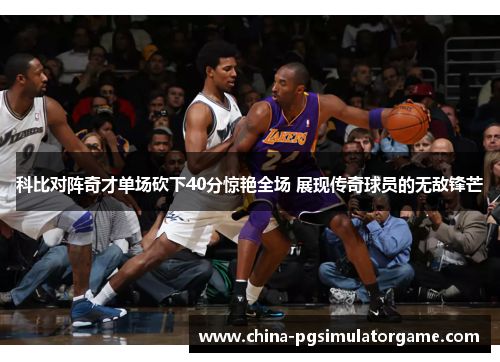 科比对阵奇才单场砍下40分惊艳全场 展现传奇球员的无敌锋芒