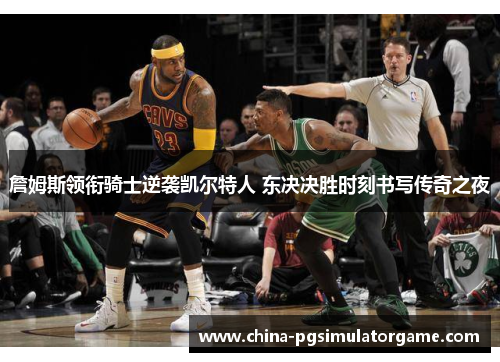 詹姆斯领衔骑士逆袭凯尔特人 东决决胜时刻书写传奇之夜