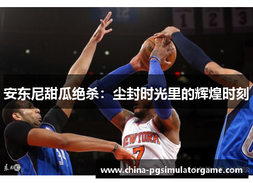 安东尼甜瓜绝杀：尘封时光里的辉煌时刻