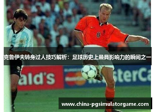 克鲁伊夫转身过人技巧解析：足球历史上最具影响力的瞬间之一