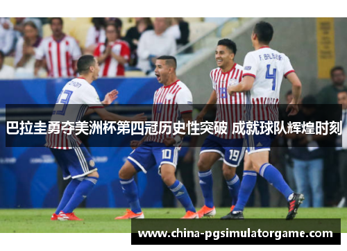 巴拉圭勇夺美洲杯第四冠历史性突破 成就球队辉煌时刻
