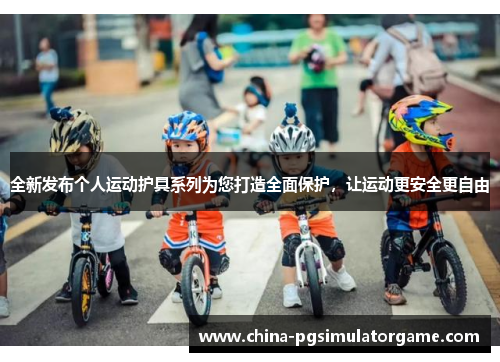 全新发布个人运动护具系列为您打造全面保护，让运动更安全更自由