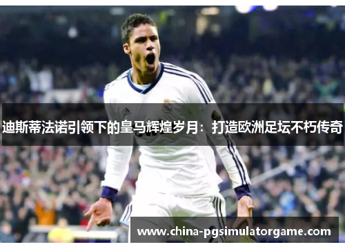 迪斯蒂法诺引领下的皇马辉煌岁月：打造欧洲足坛不朽传奇