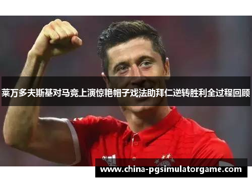 莱万多夫斯基对马竞上演惊艳帽子戏法助拜仁逆转胜利全过程回顾