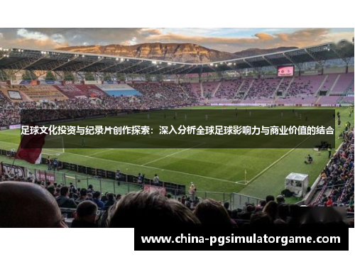 足球文化投资与纪录片创作探索：深入分析全球足球影响力与商业价值的结合