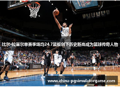 比尔·拉塞尔单赛季场均24.7篮板创下历史新高成为篮球传奇人物