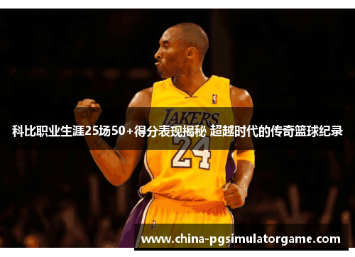 科比职业生涯25场50+得分表现揭秘 超越时代的传奇篮球纪录