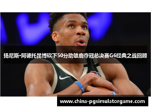 扬尼斯·阿德托昆博砍下50分助雄鹿夺冠总决赛G6经典之战回顾