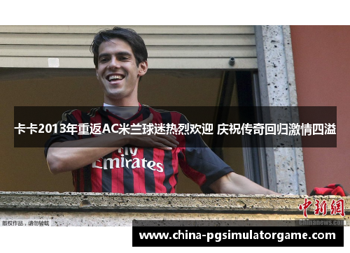 卡卡2013年重返AC米兰球迷热烈欢迎 庆祝传奇回归激情四溢