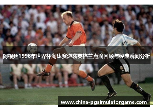 阿根廷1998年世界杯淘汰赛逆袭英格兰点滴回顾与经典瞬间分析