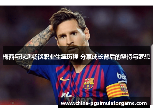 梅西与球迷畅谈职业生涯历程 分享成长背后的坚持与梦想