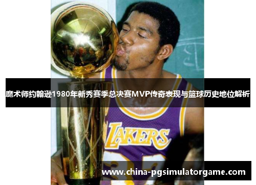魔术师约翰逊1980年新秀赛季总决赛MVP传奇表现与篮球历史地位解析
