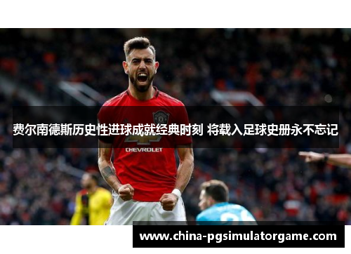 费尔南德斯历史性进球成就经典时刻 将载入足球史册永不忘记
