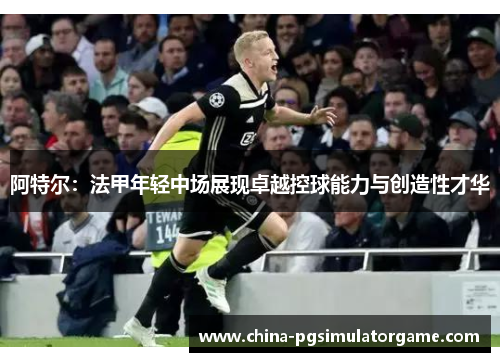 阿特尔：法甲年轻中场展现卓越控球能力与创造性才华