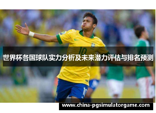 世界杯各国球队实力分析及未来潜力评估与排名预测