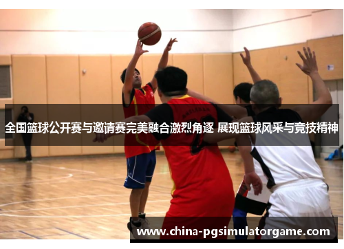全国篮球公开赛与邀请赛完美融合激烈角逐 展现篮球风采与竞技精神