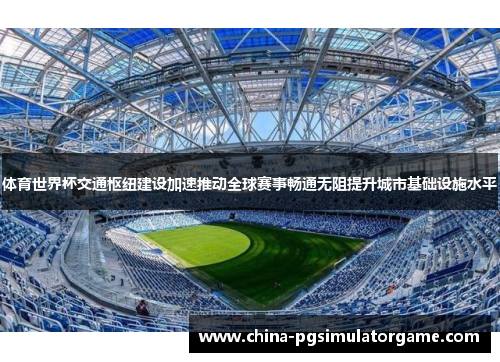 体育世界杯交通枢纽建设加速推动全球赛事畅通无阻提升城市基础设施水平