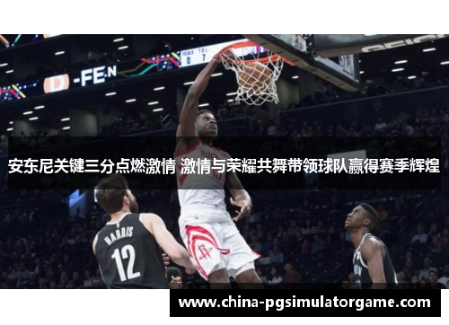 安东尼关键三分点燃激情 激情与荣耀共舞带领球队赢得赛季辉煌
