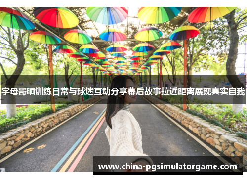 字母哥晒训练日常与球迷互动分享幕后故事拉近距离展现真实自我
