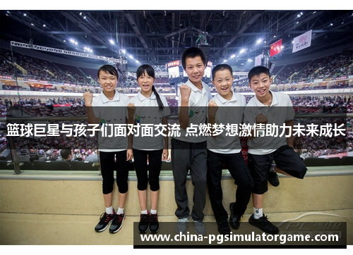篮球巨星与孩子们面对面交流 点燃梦想激情助力未来成长