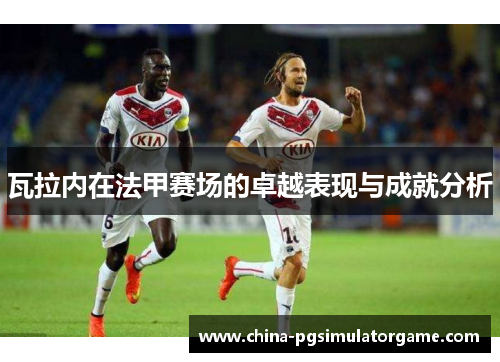 瓦拉内在法甲赛场的卓越表现与成就分析