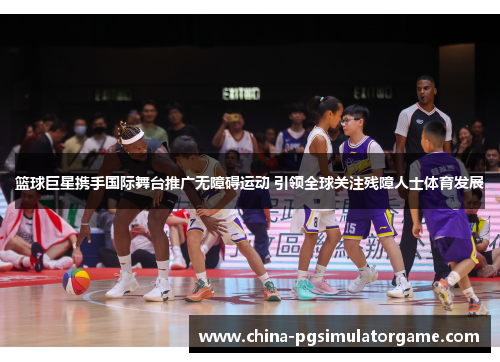 篮球巨星携手国际舞台推广无障碍运动 引领全球关注残障人士体育发展