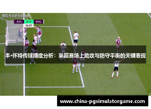 本·怀特传球精度分析：英超赛场上助攻与防守平衡的关键表现