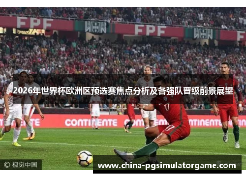 2026年世界杯欧洲区预选赛焦点分析及各强队晋级前景展望