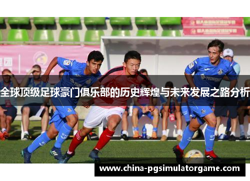 全球顶级足球豪门俱乐部的历史辉煌与未来发展之路分析