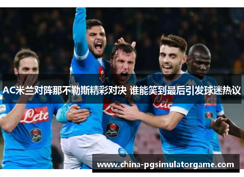 AC米兰对阵那不勒斯精彩对决 谁能笑到最后引发球迷热议
