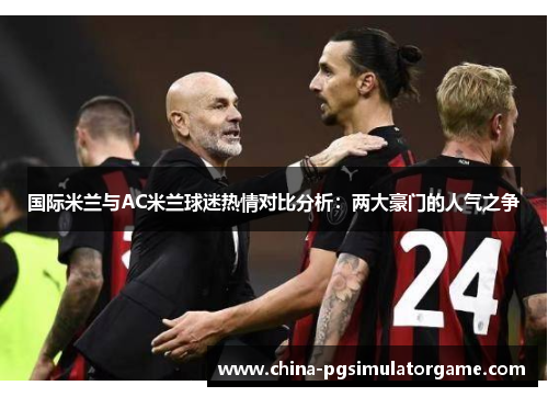 国际米兰与AC米兰球迷热情对比分析：两大豪门的人气之争