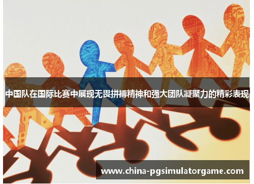 中国队在国际比赛中展现无畏拼搏精神和强大团队凝聚力的精彩表现