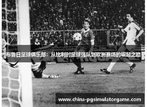 布鲁日足球俱乐部：从比利时足球强队到欧洲赛场的崛起之路