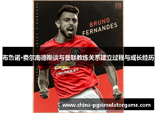 布鲁诺·费尔南德斯谈与曼联教练关系建立过程与成长经历