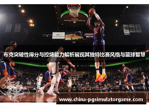 布克突破性得分与控场能力解析展现其独特比赛风格与篮球智慧