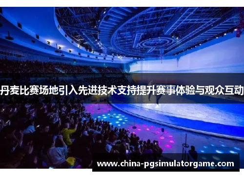 丹麦比赛场地引入先进技术支持提升赛事体验与观众互动