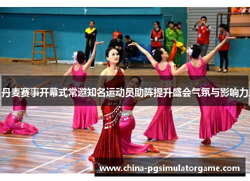 丹麦赛事开幕式常邀知名运动员助阵提升盛会气氛与影响力