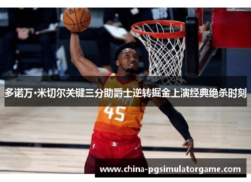多诺万·米切尔关键三分助爵士逆转掘金上演经典绝杀时刻