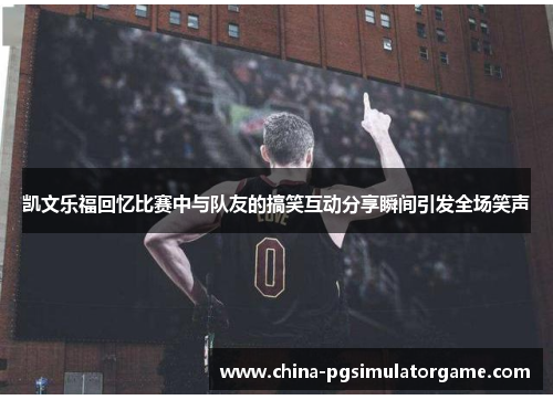凯文乐福回忆比赛中与队友的搞笑互动分享瞬间引发全场笑声