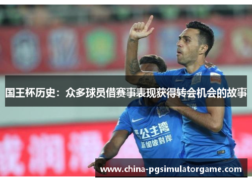 国王杯历史：众多球员借赛事表现获得转会机会的故事