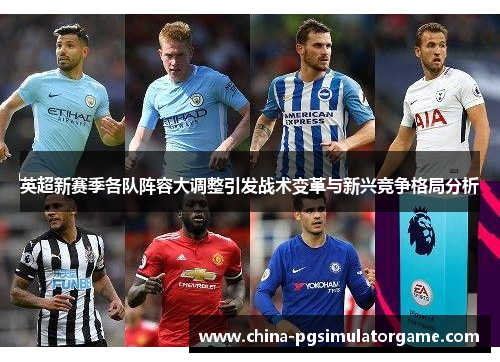 英超新赛季各队阵容大调整引发战术变革与新兴竞争格局分析