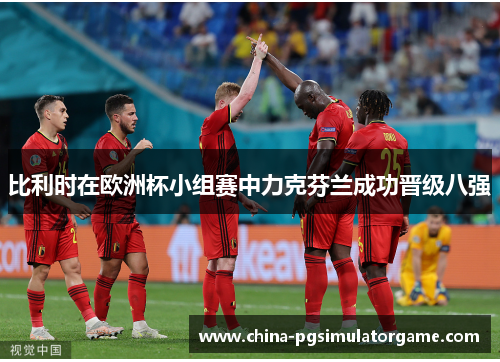 比利时在欧洲杯小组赛中力克芬兰成功晋级八强