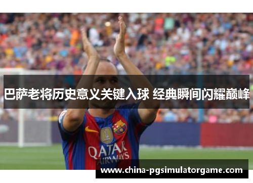 巴萨老将历史意义关键入球 经典瞬间闪耀巅峰