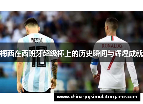 梅西在西班牙超级杯上的历史瞬间与辉煌成就